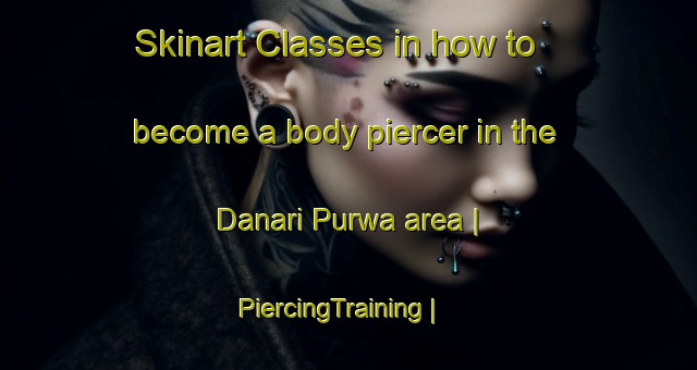 Skinart Classes in how to become a body piercer in the Danari Purwa area | PiercingTraining | PiercingClasses | SkinartTraining-India